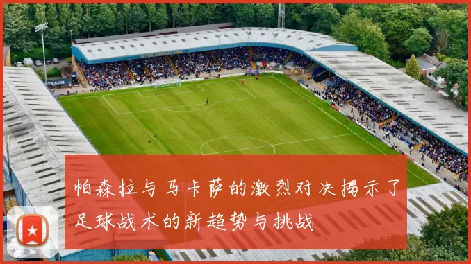 帕森拉与马卡萨的激烈对决揭示了足球战术的新趋势与挑战