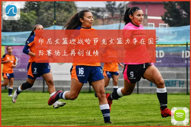 印尼女篮迎战哈萨克女篮力争在国际赛场上再创佳绩