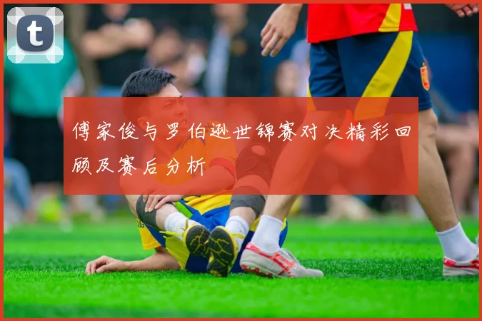 傅家俊与罗伯逊世锦赛对决精彩回顾及赛后分析