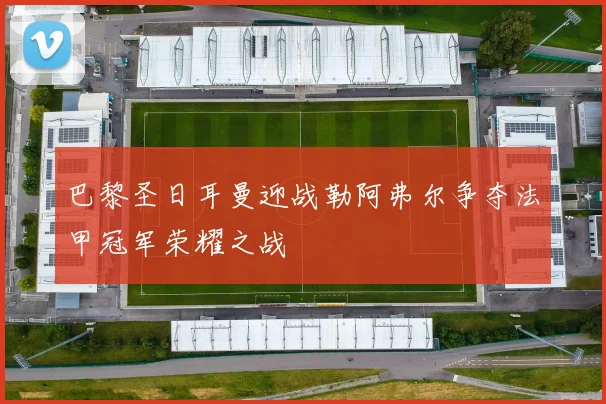 巴黎圣日耳曼迎战勒阿弗尔争夺法甲冠军荣耀之战