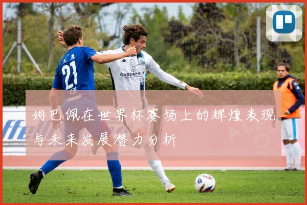 姆巴佩在世界杯赛场上的辉煌表现与未来发展潜力分析