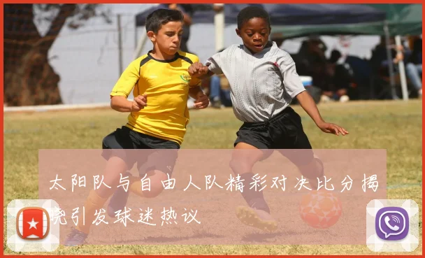 太阳队与自由人队精彩对决比分揭晓引发球迷热议