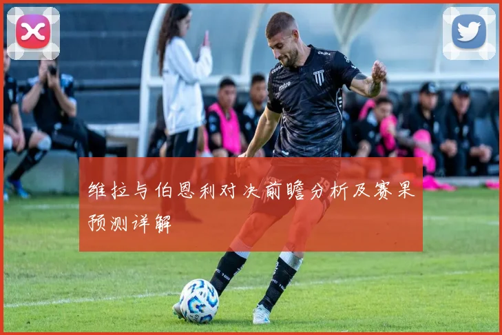 维拉与伯恩利对决前瞻分析及赛果预测详解