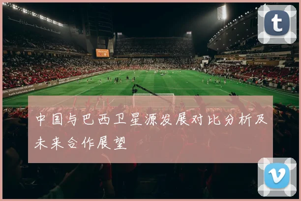 中国与巴西卫星源发展对比分析及未来合作展望