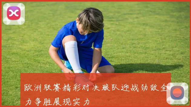 欧洲联赛精彩对决狼队迎战劲敌全力争胜展现实力