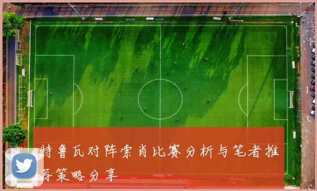 特鲁瓦对阵索肖比赛分析与笔者推荐策略分享