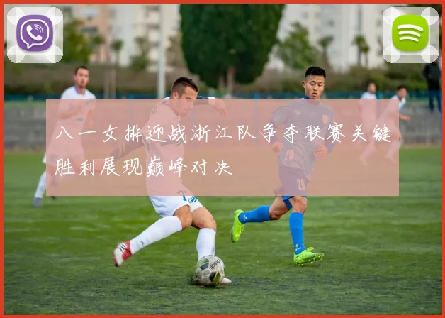 八一女排迎战浙江队争夺联赛关键胜利展现巅峰对决