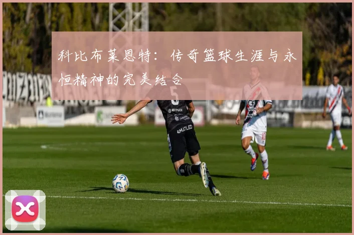科比布莱恩特：传奇篮球生涯与永恒精神的完美结合