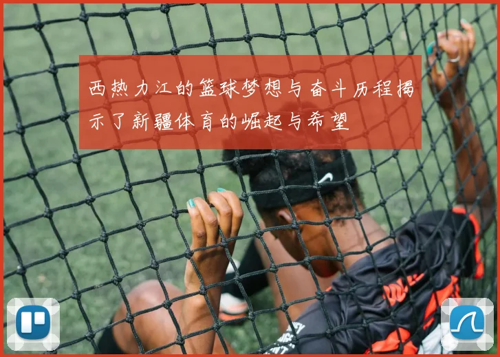 西热力江的篮球梦想与奋斗历程揭示了新疆体育的崛起与希望