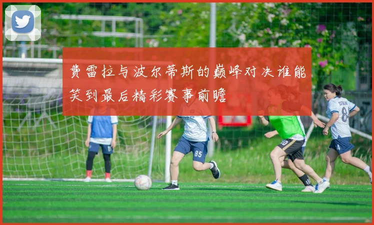 费雷拉与波尔蒂斯的巅峰对决谁能笑到最后精彩赛事前瞻