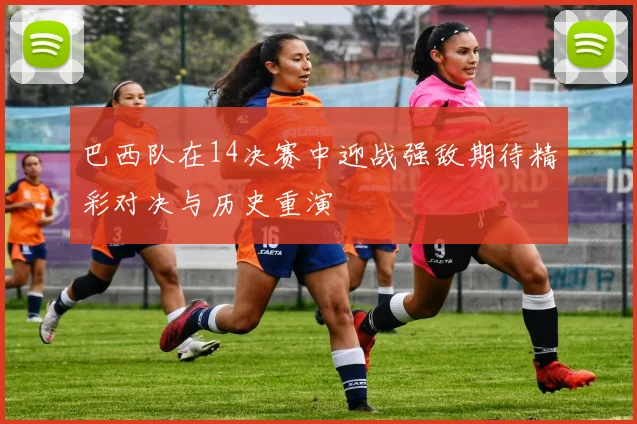 巴西队在14决赛中迎战强敌期待精彩对决与历史重演