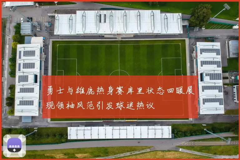 勇士与雄鹿热身赛库里状态回暖展现领袖风范引发球迷热议