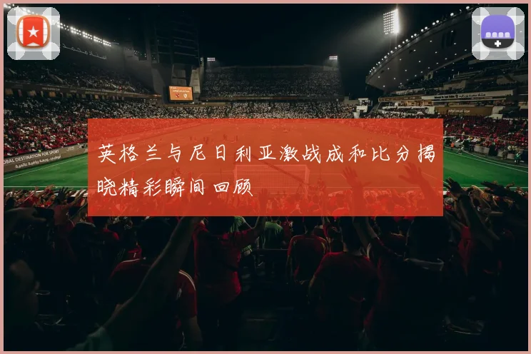 英格兰与尼日利亚激战成和比分揭晓精彩瞬间回顾