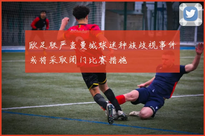 欧足联严查曼城球迷种族歧视事件或将采取闭门比赛措施