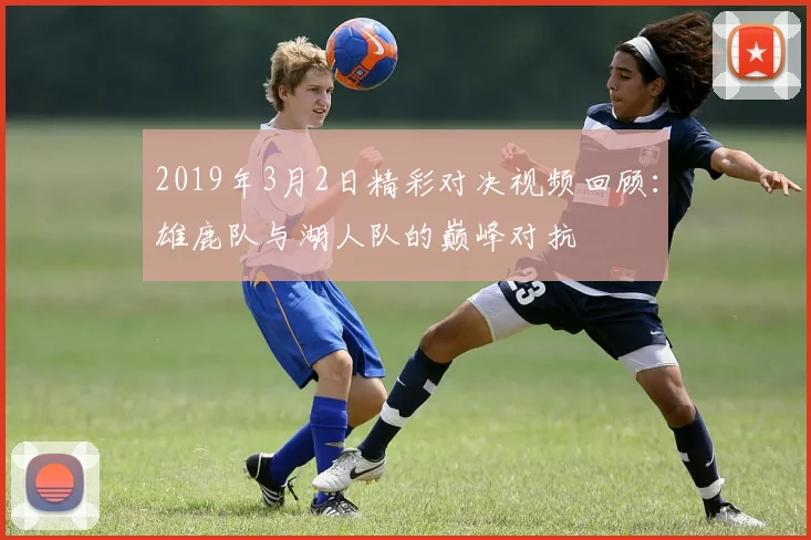 2019年3月2日精彩对决视频回顾：雄鹿队与湖人队的巅峰对抗