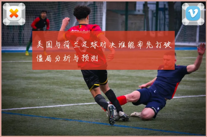 美国与荷兰足球对决谁能率先打破僵局分析与预测