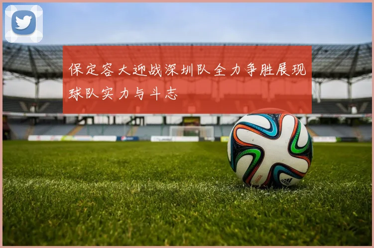 保定容大迎战深圳队全力争胜展现球队实力与斗志