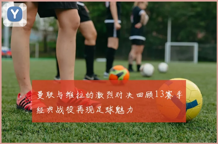 曼联与维拉的激烈对决回顾13赛季经典战役再现足球魅力