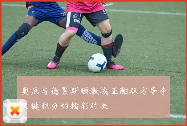 奥厄与德累斯顿激战正酣双方争夺关键积分的精彩对决
