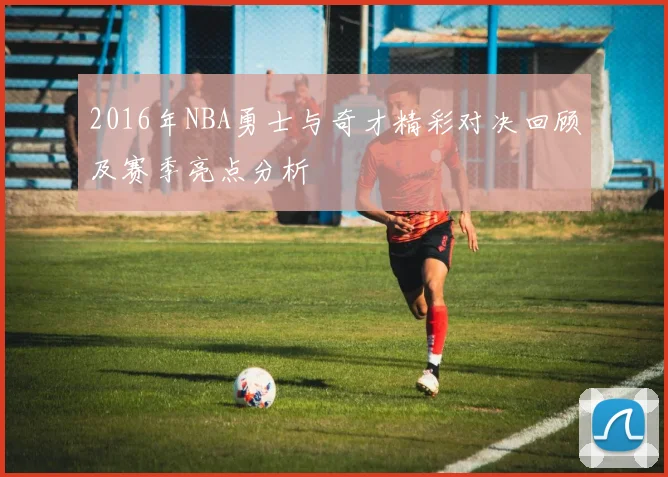 2016年NBA勇士与奇才精彩对决回顾及赛季亮点分析
