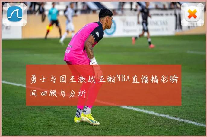 勇士与国王激战正酣NBA直播精彩瞬间回顾与分析