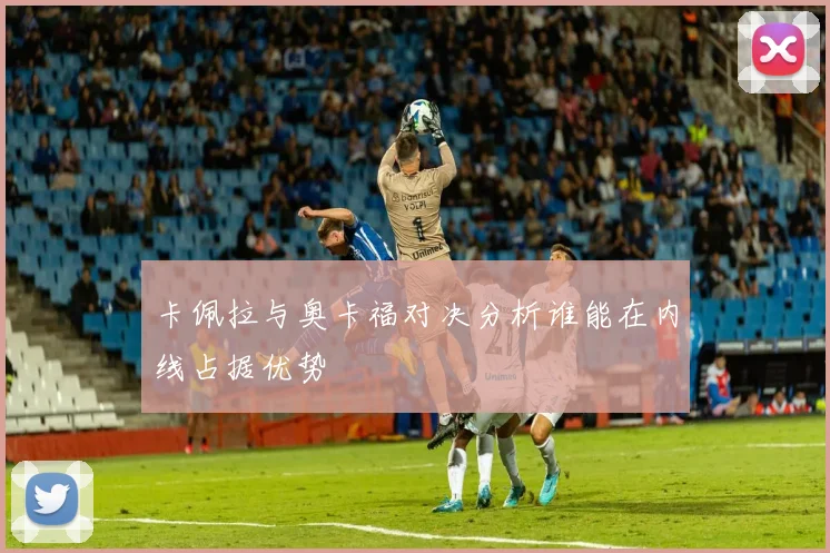 卡佩拉与奥卡福对决分析谁能在内线占据优势