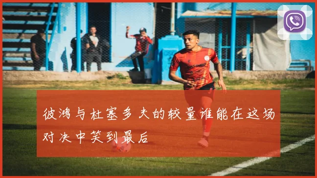 彼鸿与杜塞多夫的较量谁能在这场对决中笑到最后