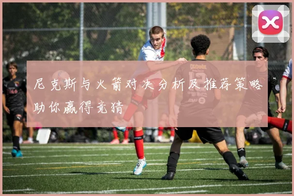 尼克斯与火箭对决分析及推荐策略助你赢得竞猜