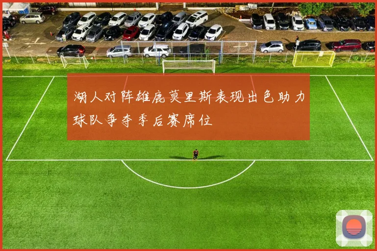 湖人对阵雄鹿莫里斯表现出色助力球队争夺季后赛席位