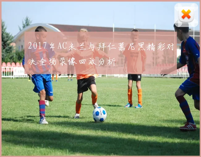 2017年AC米兰与拜仁慕尼黑精彩对决全场录像回放分析
