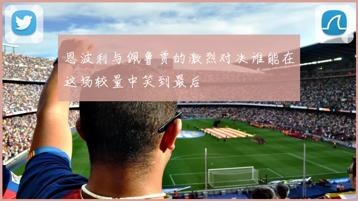 恩波利与佩鲁贾的激烈对决谁能在这场较量中笑到最后