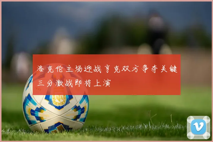 洛克伦主场迎战亨克双方争夺关键三分激战即将上演