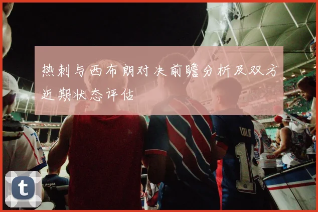 热刺与西布朗对决前瞻分析及双方近期状态评估