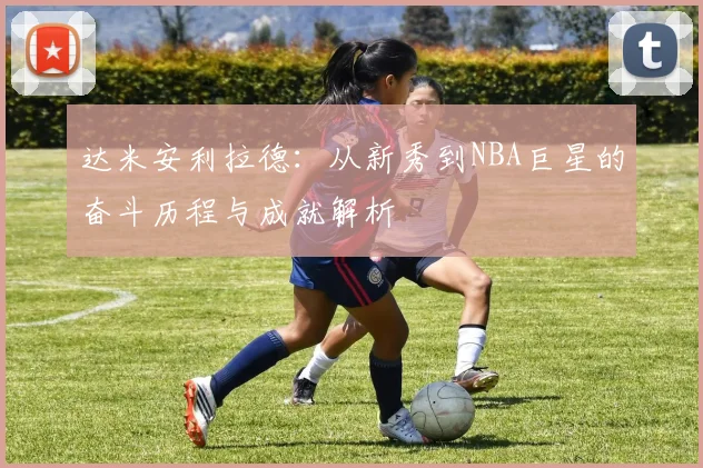 达米安利拉德：从新秀到NBA巨星的奋斗历程与成就解析