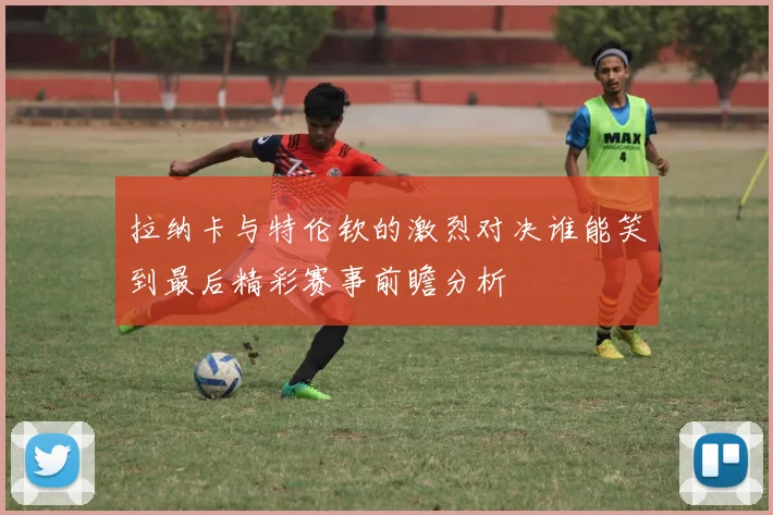 拉纳卡与特伦钦的激烈对决谁能笑到最后精彩赛事前瞻分析