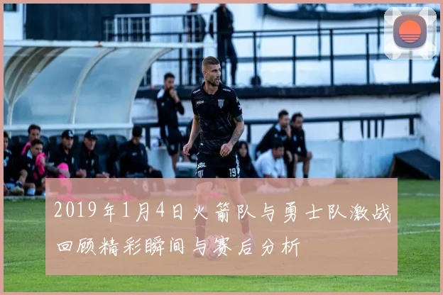 2019年1月4日火箭队与勇士队激战回顾精彩瞬间与赛后分析