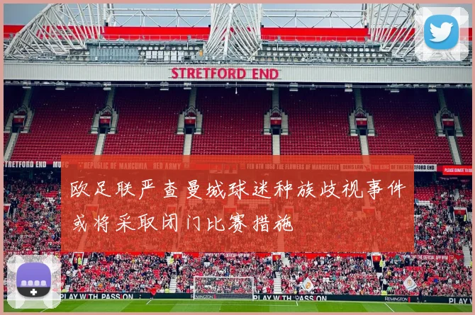 欧足联严查曼城球迷种族歧视事件或将采取闭门比赛措施