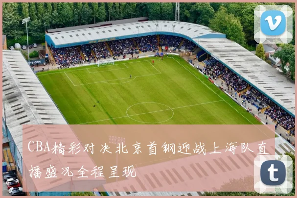 CBA精彩对决北京首钢迎战上海队直播盛况全程呈现
