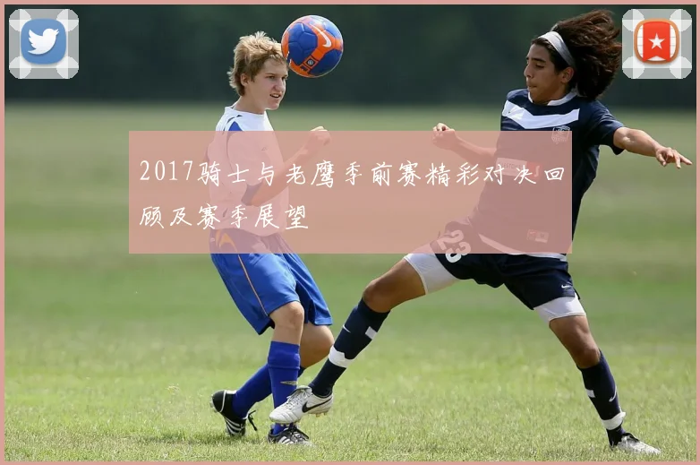 2017骑士与老鹰季前赛精彩对决回顾及赛季展望