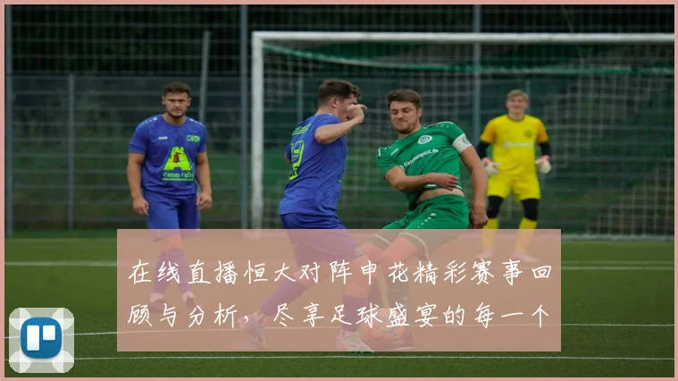 在线直播恒大对阵申花精彩赛事回顾与分析，尽享足球盛宴的每一个瞬间