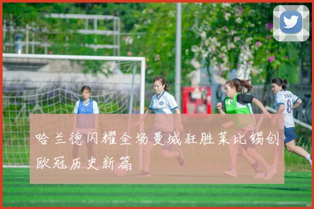 哈兰德闪耀全场曼城狂胜莱比锡创欧冠历史新篇