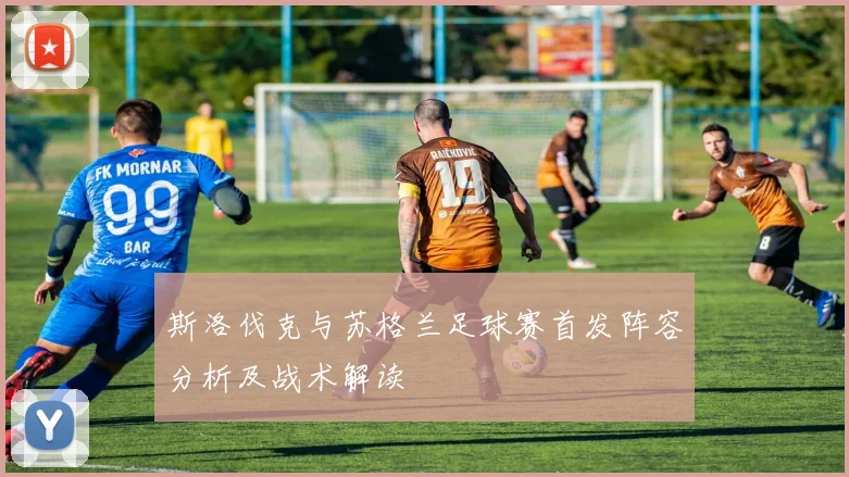 斯洛伐克与苏格兰足球赛首发阵容分析及战术解读
