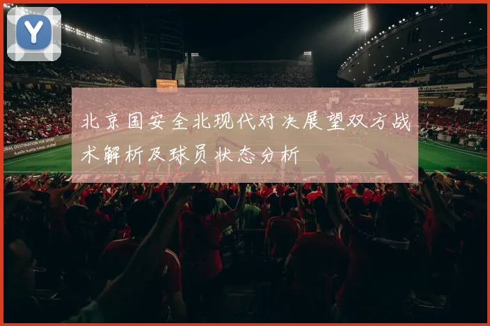 北京国安全北现代对决展望双方战术解析及球员状态分析