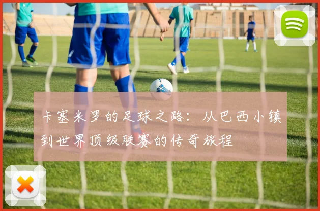 卡塞米罗的足球之路：从巴西小镇到世界顶级联赛的传奇旅程