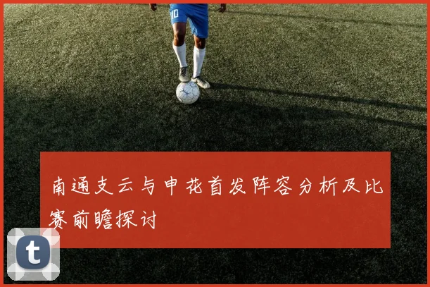 南通支云与申花首发阵容分析及比赛前瞻探讨