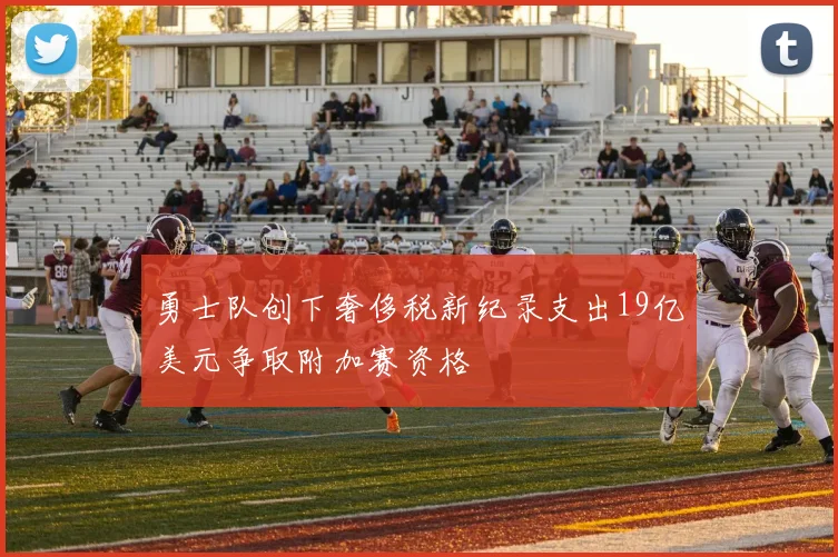 勇士队创下奢侈税新纪录支出19亿美元争取附加赛资格