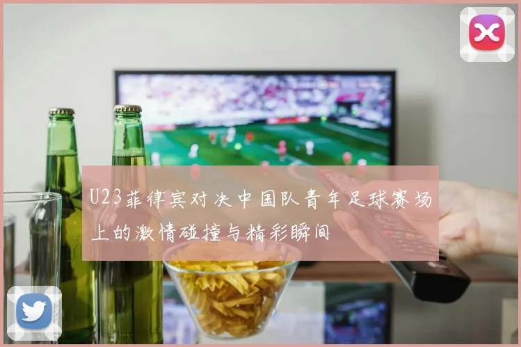 U23菲律宾对决中国队青年足球赛场上的激情碰撞与精彩瞬间