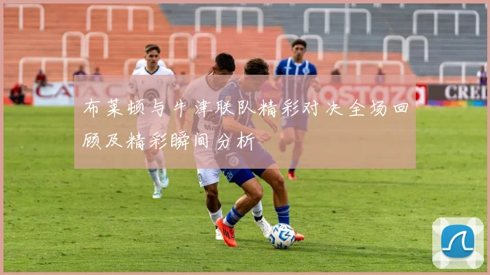 布莱顿与牛津联队精彩对决全场回顾及精彩瞬间分析