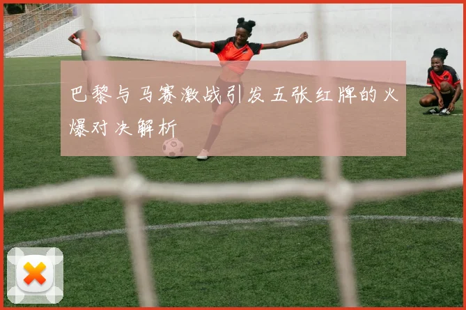 巴黎与马赛激战引发五张红牌的火爆对决解析