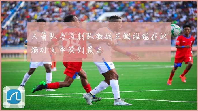 火箭队与马刺队激战正酣谁能在这场对决中笑到最后